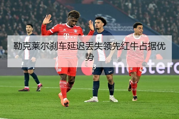 勒克莱尔刹车延迟丢失领先红牛占据优势